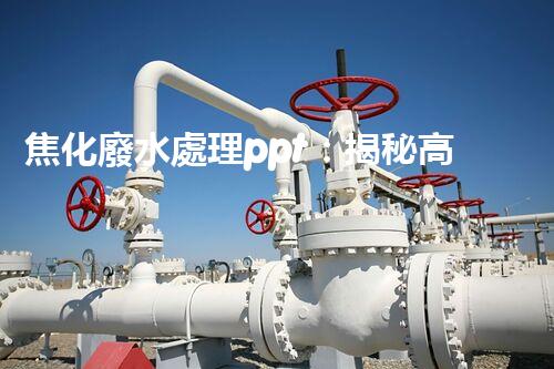 焦化廢水處理ppt：揭秘高效凈化技術(shù)的背后秘密！